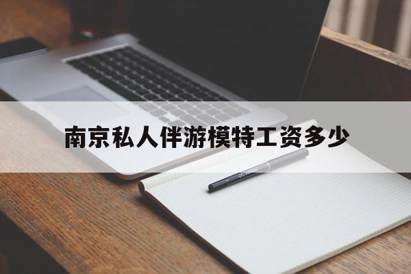 南京私人伴游模特工资多少钱最新资讯（谁能告诉我哪里有保定南京私人伴游模特工资多少？）