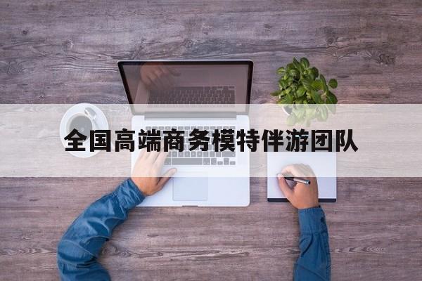 全国高端商务模特伴游团队排名最新资讯（谁能告诉我哪里有保定全国高端商务模特伴游团队？）