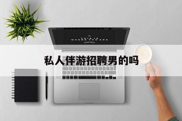 男私人伴游一个月多少钱最新资讯（谁能告诉我哪里有保定私人伴游招聘男的吗？）
